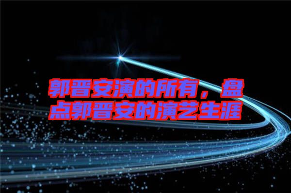 郭晉安演的所有，盤點(diǎn)郭晉安的演藝生涯