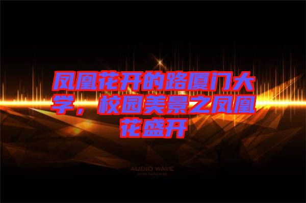 鳳凰花開的路廈門大學，校園美景之鳳凰花盛開