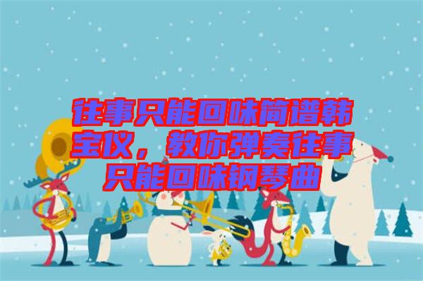 往事只能回味簡譜韓寶儀，教你彈奏往事只能回味鋼琴曲