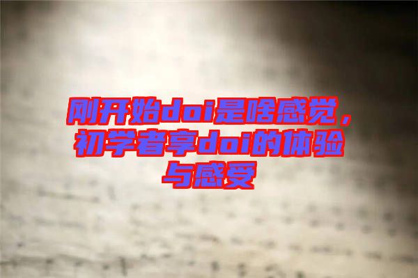 剛開始doi是啥感覺，初學(xué)者享doi的體驗(yàn)與感受