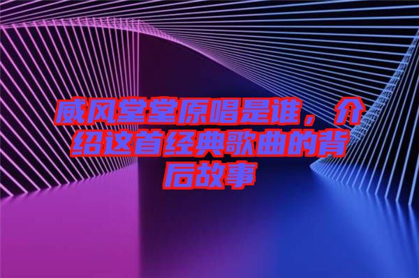 威風(fēng)堂堂原唱是誰，介紹這首經(jīng)典歌曲的背后故事