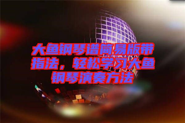 大魚鋼琴譜簡(jiǎn)易版帶指法，輕松學(xué)習(xí)大魚鋼琴演奏方法