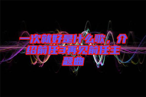 一次就好是什么歌，介紹前任3再見前任主題曲