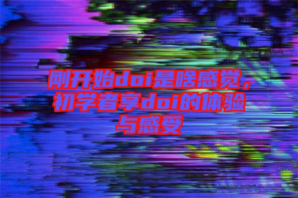 剛開始doi是啥感覺(jué)，初學(xué)者享doi的體驗(yàn)與感受