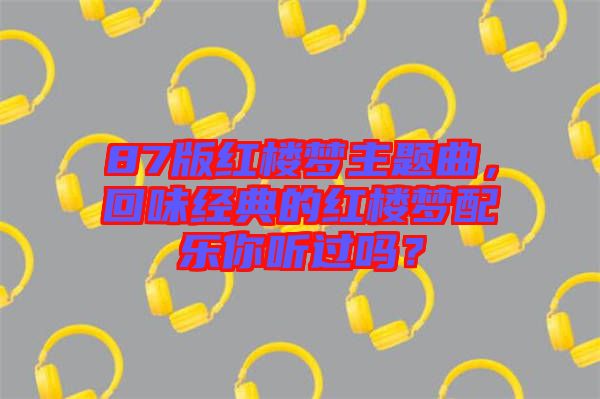 87版紅樓夢(mèng)主題曲，回味經(jīng)典的紅樓夢(mèng)配樂你聽過嗎？