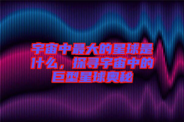 宇宙中最大的星球是什么，探尋宇宙中的巨型星球奧秘