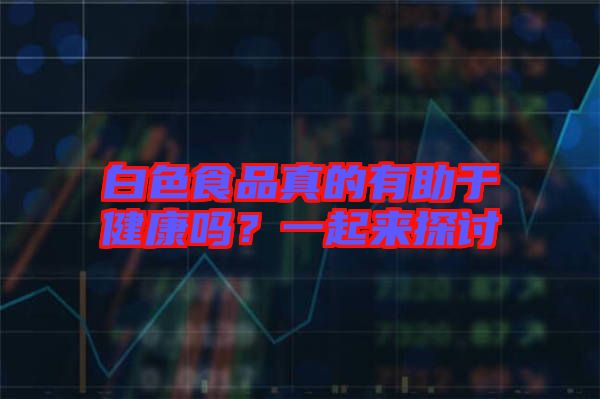 白色食品真的有助于健康嗎？一起來(lái)探討