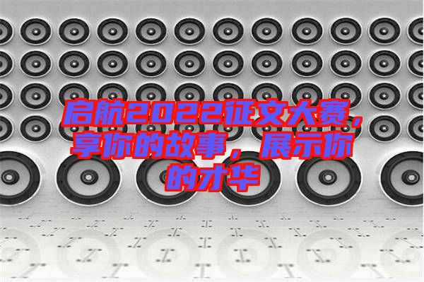 啟航2022征文大賽，享你的故事，展示你的才華