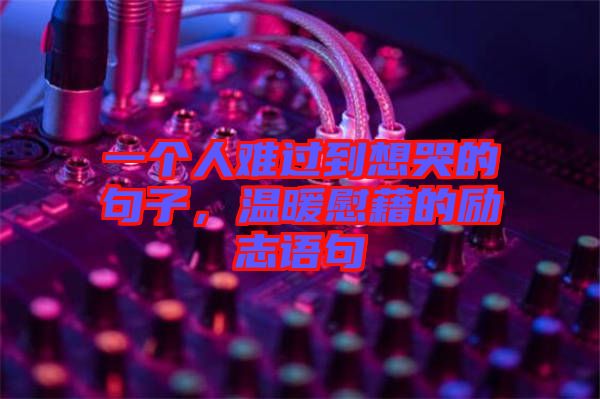 一個(gè)人難過(guò)到想哭的句子，溫暖慰藉的勵(lì)志語(yǔ)句