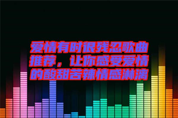 愛情有時很殘忍歌曲推薦，讓你感受愛情的酸甜苦辣情感淋漓