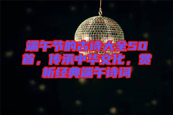 端午節(jié)的古詩(shī)大全50首，傳承中華文化，賞析經(jīng)典端午詩(shī)詞