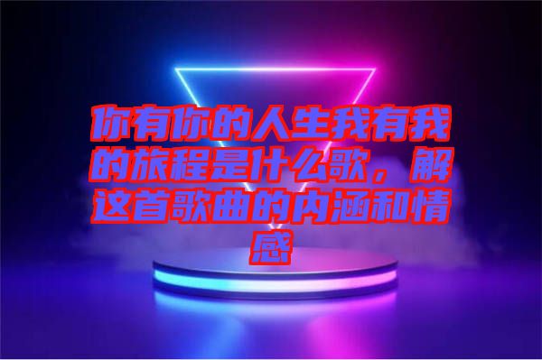 你有你的人生我有我的旅程是什么歌，解這首歌曲的內(nèi)涵和情感
