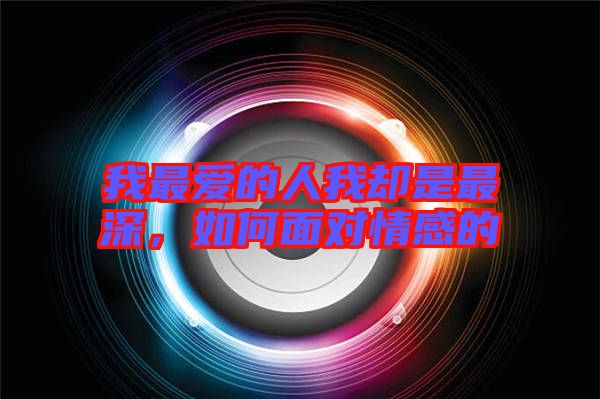 我最?lèi)?ài)的人我卻是最深，如何面對(duì)情感的