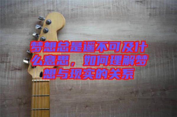 夢(mèng)想總是遙不可及什么意思，如何理解夢(mèng)想與現(xiàn)實(shí)的關(guān)系