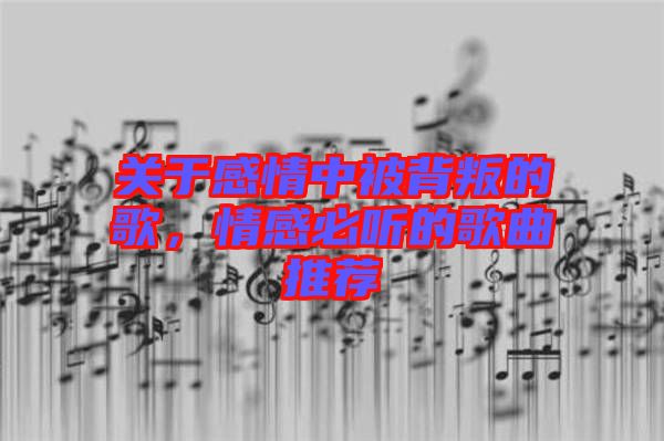 關(guān)于感情中被背叛的歌，情感必聽(tīng)的歌曲推薦