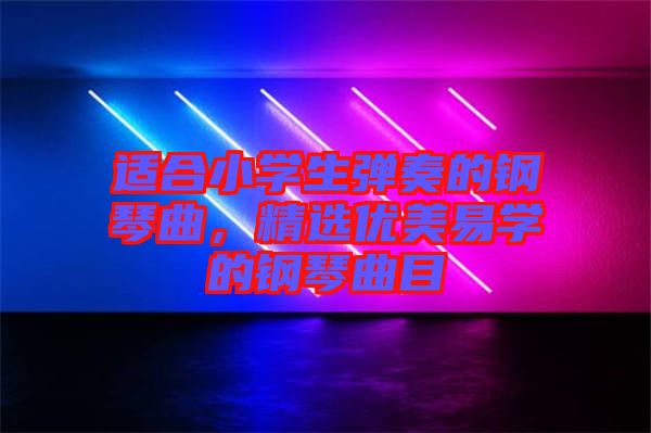 適合小學(xué)生彈奏的鋼琴曲，精選優(yōu)美易學(xué)的鋼琴曲目
