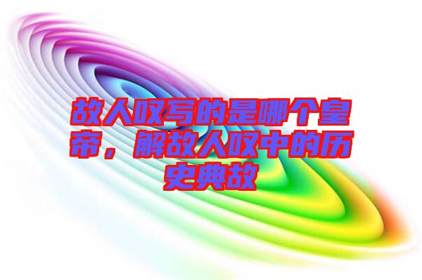 故人嘆寫的是哪個皇帝，解故人嘆中的歷史典故