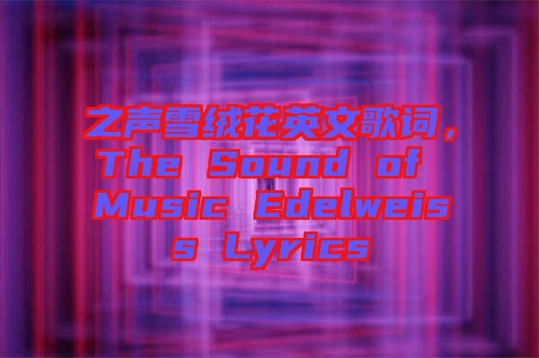 之聲雪絨花英文歌詞，The Sound of Music Edelweiss Lyrics