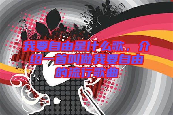 我要自由是什么歌，介紹一首叫做我要自由的流行歌曲