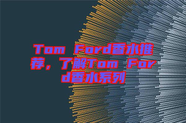 Tom Ford香水推薦，了解Tom Ford香水系列