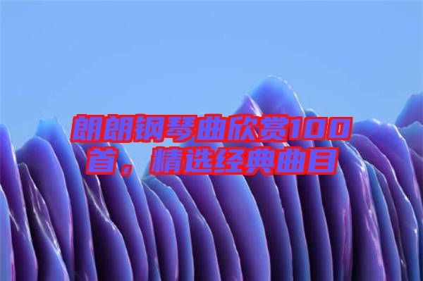 朗朗鋼琴曲欣賞100首，精選經(jīng)典曲目