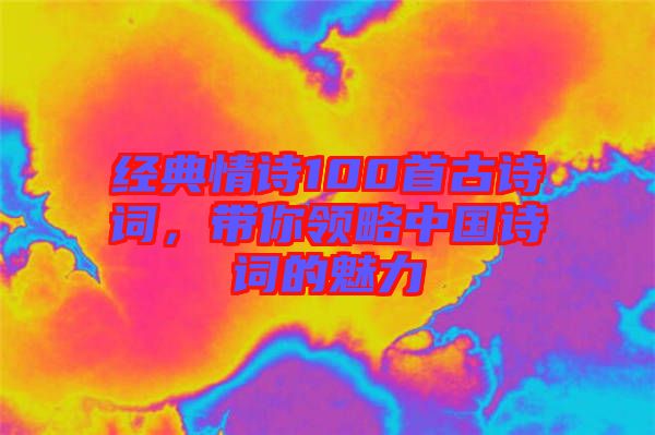 經(jīng)典情詩100首古詩詞，帶你領(lǐng)略中國詩詞的魅力