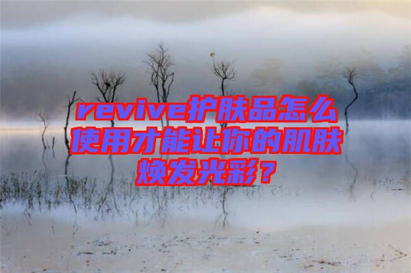 revive護(hù)膚品怎么使用才能讓你的肌膚煥發(fā)光彩？