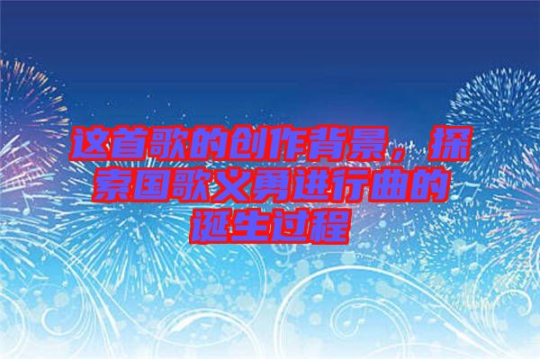 這首歌的創(chuàng)作背景，探索國歌義勇進(jìn)行曲的誕生過程