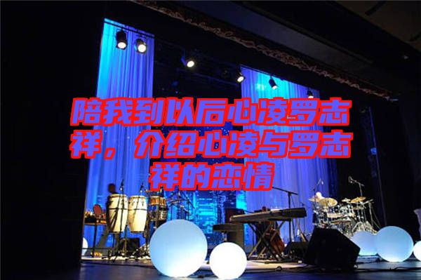 陪我到以后心凌羅志祥，介紹心凌與羅志祥的戀情