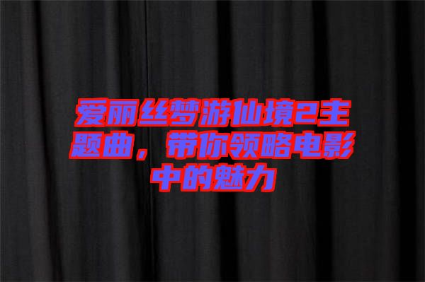 愛麗絲夢游仙境2主題曲，帶你領(lǐng)略電影中的魅力