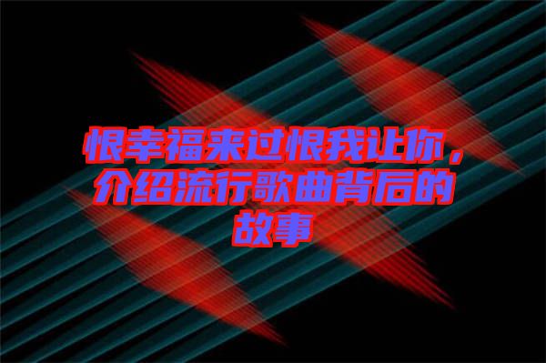 恨幸福來(lái)過恨我讓你，介紹流行歌曲背后的故事