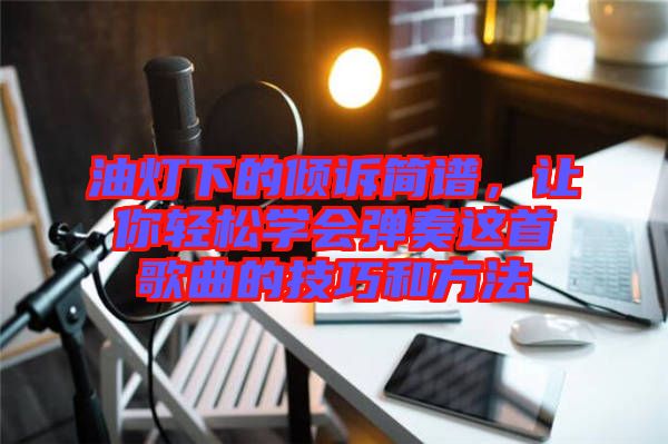 油燈下的傾訴簡譜，讓你輕松學(xué)會彈奏這首歌曲的技巧和方法