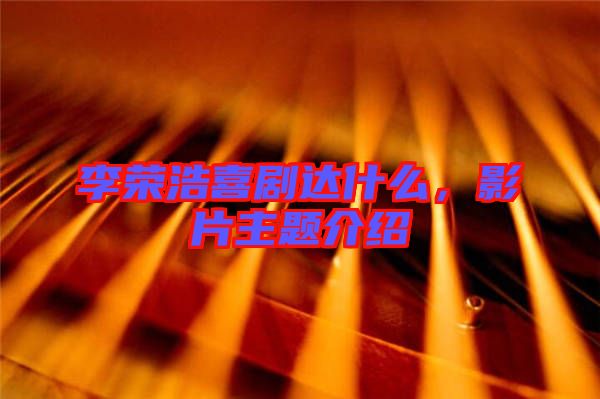 李榮浩喜劇達什么，影片主題介紹