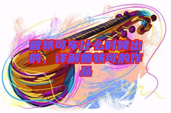 曾軼可車什么時(shí)候出的，詳解曾軼可的作品