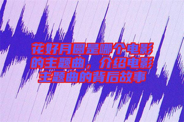 花好月圓是哪個(gè)電影的主題曲，介紹電影主題曲的背后故事