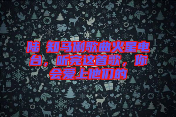陸垚知馬俐歌曲火星電臺(tái)，聽完這首歌，你會(huì)愛上他們的