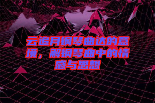 云追月鋼琴曲達(dá)的意境，解鋼琴曲中的情感與思想