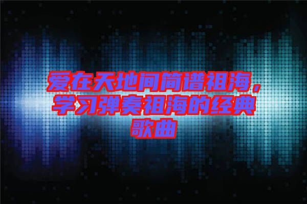 愛在天地間簡譜祖海，學(xué)習(xí)彈奏祖海的經(jīng)典歌曲