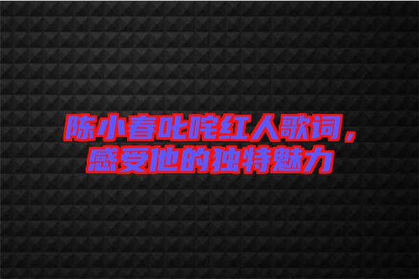陳小春叱咤紅人歌詞，感受他的獨特魅力