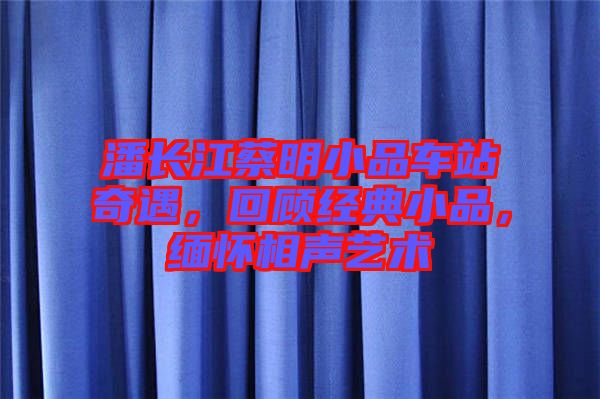 潘長江蔡明小品車站奇遇，回顧經(jīng)典小品，緬懷相聲藝術(shù)