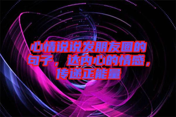 心情說說發(fā)朋友圈的句子，達(dá)內(nèi)心的情感，傳遞正能量