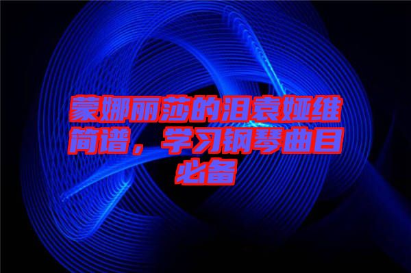 蒙娜麗莎的淚袁婭維簡譜，學(xué)習(xí)鋼琴曲目必備