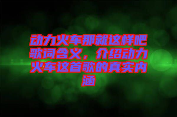 動(dòng)力火車那就這樣吧歌詞含義，介紹動(dòng)力火車這首歌的真實(shí)內(nèi)涵