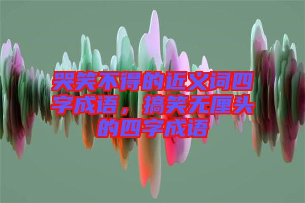 哭笑不得的近義詞四字成語，搞笑無厘頭的四字成語