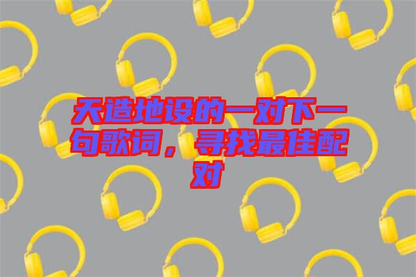 天造地設(shè)的一對(duì)下一句歌詞，尋找最佳配對(duì)