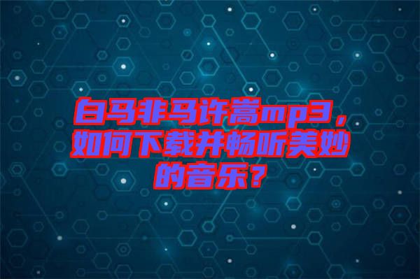 白馬非馬許嵩mp3，如何下載并暢聽美妙的音樂？