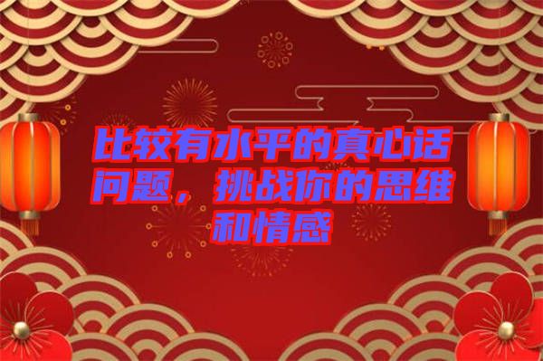 比較有水平的真心話問題，挑戰(zhàn)你的思維和情感