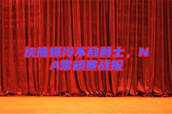 灰熊爆冷不敵爵士，NA常規(guī)賽戰(zhàn)報(bào)