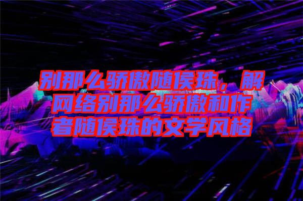 別那么驕傲隨侯珠，解網(wǎng)絡(luò)別那么驕傲和作者隨侯珠的文學(xué)風(fēng)格