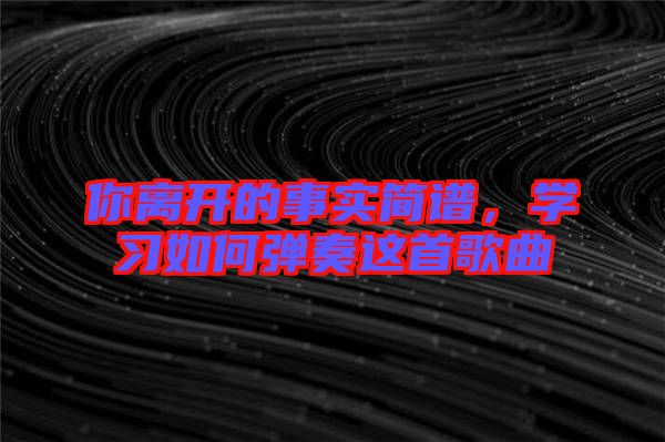 你離開(kāi)的事實(shí)簡(jiǎn)譜，學(xué)習(xí)如何彈奏這首歌曲